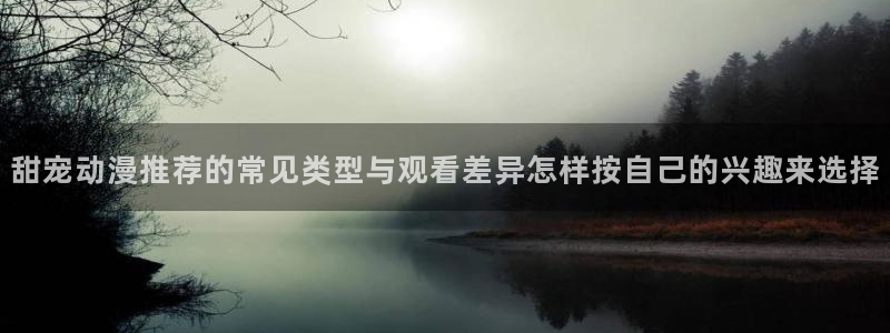 动画新闻：甜宠动漫推荐的常见类型与观看差异怎样按自己的兴趣来选择