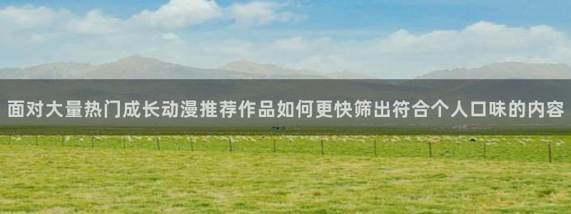动漫网最新入口：面对大量热门成长动漫推荐作品如何更快筛出符合个人口味的内容
