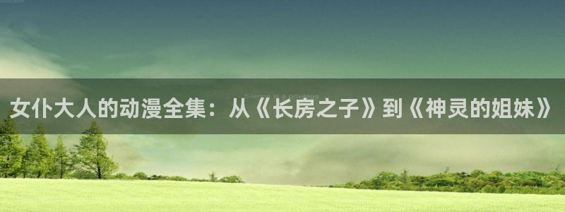 热门动漫网站：女仆大人的动漫全集：从《长房之子》到《神灵的姐妹》