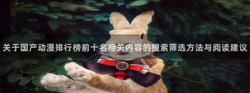 动漫在线网站:关于国产动漫排行榜前十名相关内容的搜索筛选方法与阅读建议
