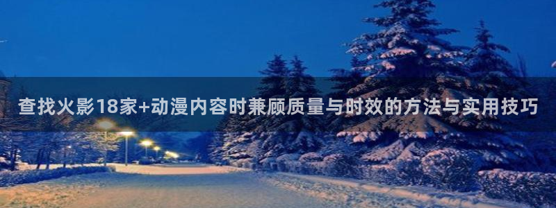 最新动漫:查找火影18家+动漫内容时兼顾质量与时效的方法与实用技巧