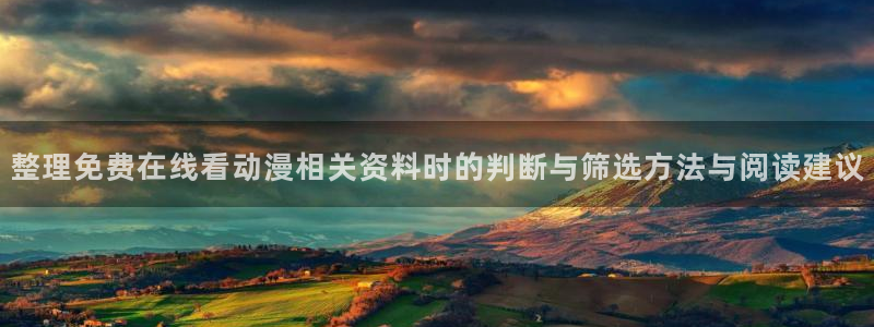 动漫新闻资讯:整理免费在线看动漫相关资料时的判断与筛选方法与阅读建议