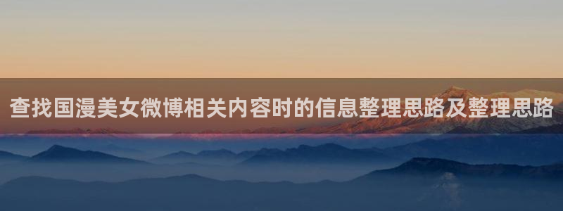 热血动漫：查找国漫美女微博相关内容时的信息整理思路及整理思路