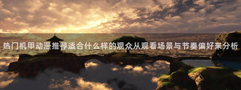 动漫更新列表:热门机甲动漫推荐适合什么样的观众从观看场景与节奏偏好来分析