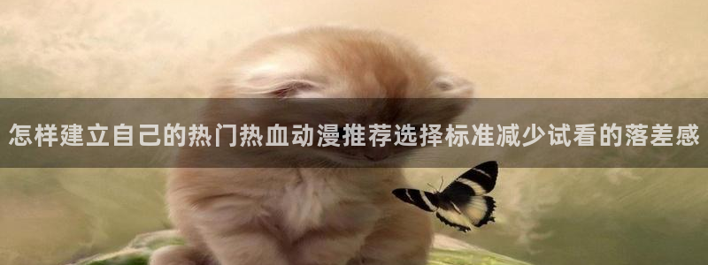最新动漫更新:怎样建立自己的热门热血动漫推荐选择标准减少试看的落差感