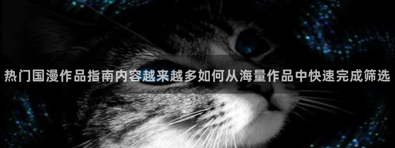 每日动漫：热门国漫作品指南内容越来越多如何从海量作品中快速完成筛选