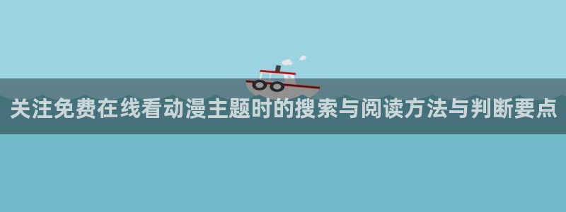 动漫番剧排行：关注免费在线看动漫主题时的搜索与阅读方法与判断要点