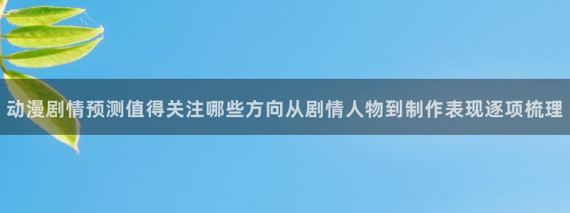 新番动画排行：动漫剧情预测值得关注哪些方向从剧情人物到制作表现逐项梳理