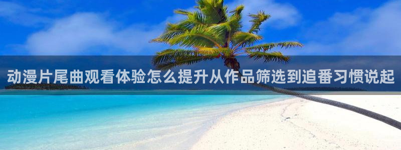 动漫推荐榜：动漫片尾曲观看体验怎么提升从作品筛选到追番习惯说起