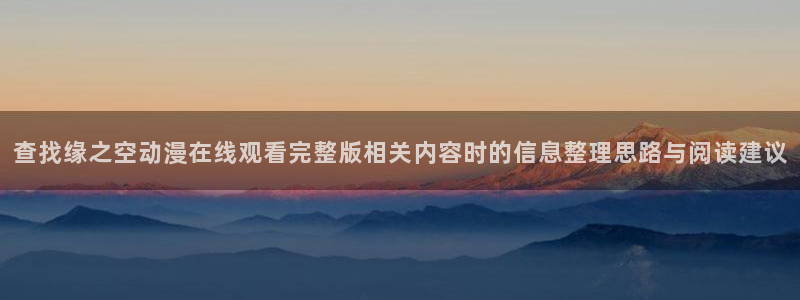 最新新番动漫：查找缘之空动漫在线观看完整版相关内容时的信息整理思路与阅读建议