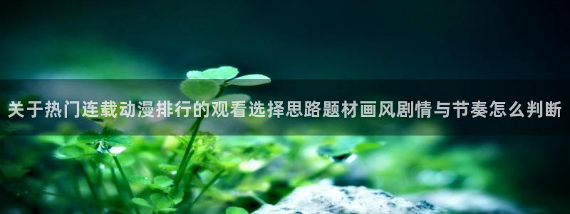 国产动漫排行：关于热门连载动漫排行的观看选择思路题材画风剧情与节奏怎么判断