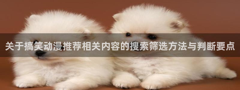 青春动漫推荐：关于搞笑动漫推荐相关内容的搜索筛选方法与判断要点