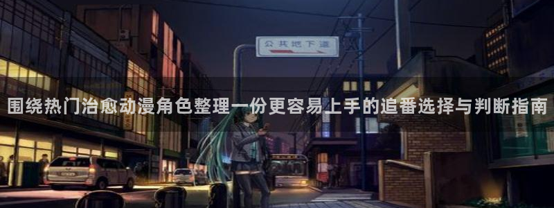 动漫网站导航:围绕热门治愈动漫角色整理一份更容易上手的追番选择与判断指南