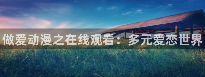 热门动漫资讯：做爱动漫之在线观看：多元爱恋世界